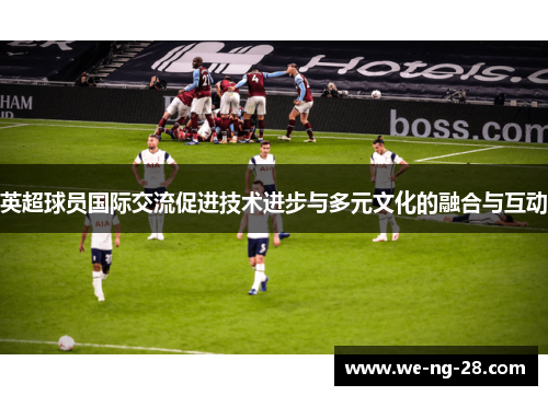 英超球员国际交流促进技术进步与多元文化的融合与互动