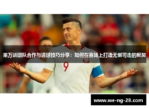 莱万谈团队合作与进球技巧分享:如何在赛场上打造无懈可击的默契 莱万谈团队合作与进球技巧分享:如何在赛场上打造无懈可击的默契