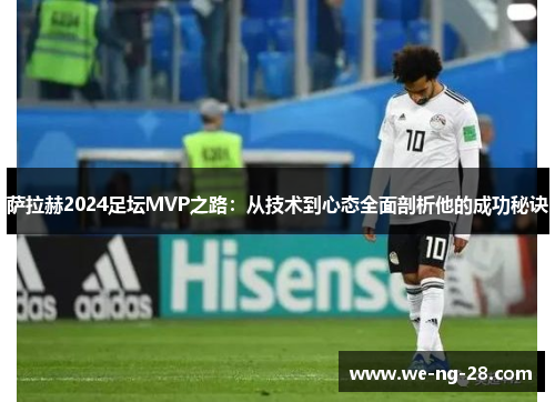 萨拉赫2024足坛MVP之路：从技术到心态全面剖析他的成功秘诀