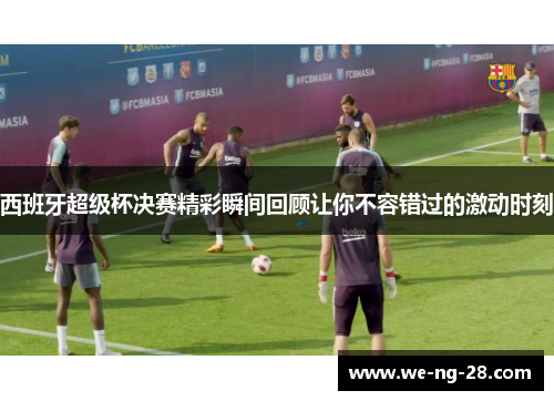 西班牙超级杯决赛精彩瞬间回顾让你不容错过的激动时刻