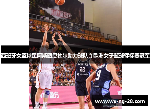 西班牙女篮球星阿斯图恩杜尔助力球队夺欧洲女子篮球锦标赛冠军 西班牙女篮球星阿斯图恩杜尔助力球队夺欧洲女子篮球锦标赛冠军