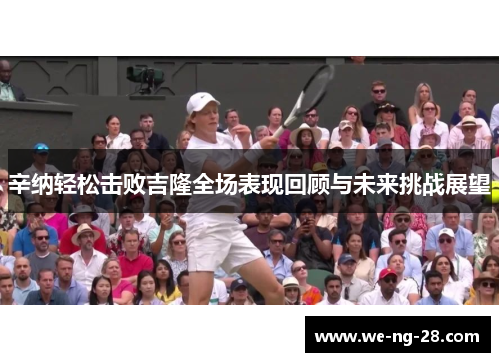 辛纳轻松击败吉隆全场表现回顾与未来挑战展望 辛纳轻松击败吉隆全场表现回顾与未来挑战展望