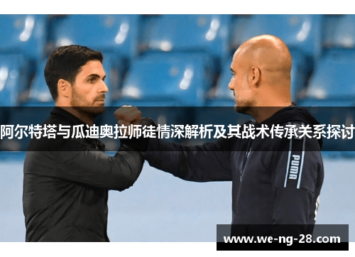 阿尔特塔与瓜迪奥拉师徒情深解析及其战术传承关系探讨