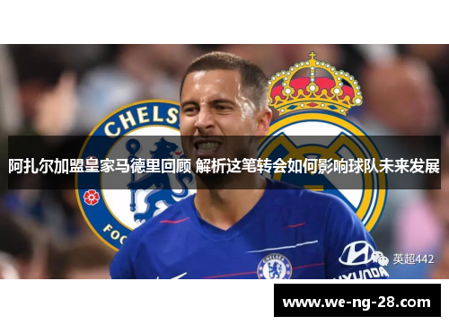 阿扎尔加盟皇家马德里回顾 解析这笔转会如何影响球队未来发展