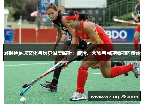 阿根廷足球文化与历史深度解析:激情、荣耀与民族精神的传承 阿根廷足球文化与历史深度解析:激情、荣耀与民族精神的传承