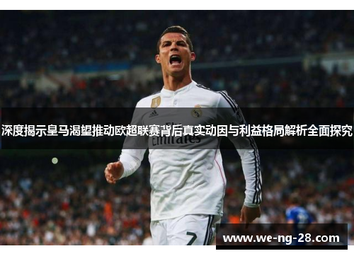 深度揭示皇马渴望推动欧超联赛背后真实动因与利益格局解析全面探究 深度揭示皇马渴望推动欧超联赛背后真实动因与利益格局解析全面探究