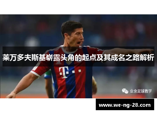 莱万多夫斯基崭露头角的起点及其成名之路解析 莱万多夫斯基崭露头角的起点及其成名之路解析