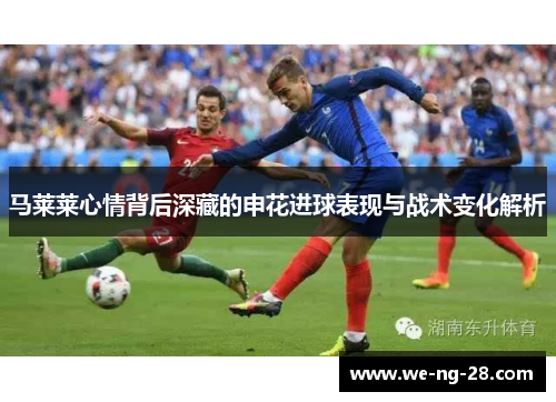 马莱莱心情背后深藏的申花进球表现与战术变化解析 马莱莱心情背后深藏的申花进球表现与战术变化解析
