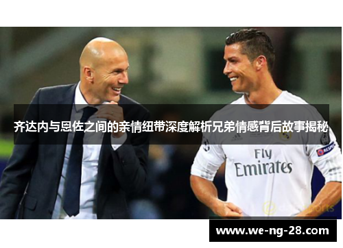 齐达内与恩佐之间的亲情纽带深度解析兄弟情感背后故事揭秘 齐达内与恩佐之间的亲情纽带深度解析兄弟情感背后故事揭秘