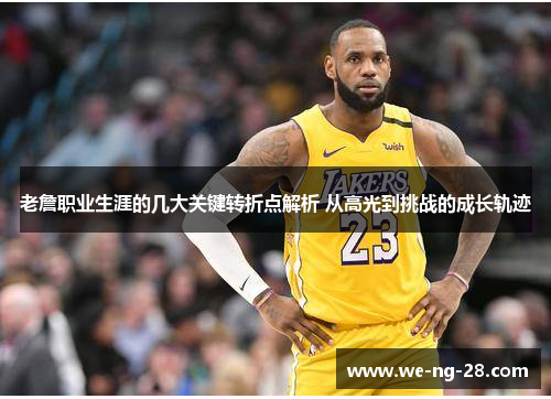 老詹职业生涯的几大关键转折点解析 从高光到挑战的成长轨迹 老詹职业生涯的几大关键转折点解析 从高光到挑战的成长轨迹