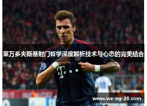 莱万多夫斯基射门哲学深度解析技术与心态的完美结合