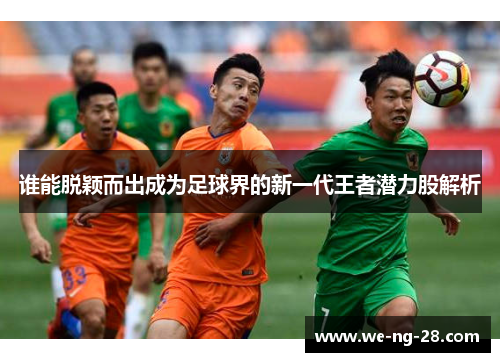 谁能脱颖而出成为足球界的新一代王者潜力股解析