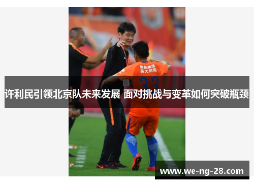 许利民引领北京队未来发展 面对挑战与变革如何突破瓶颈