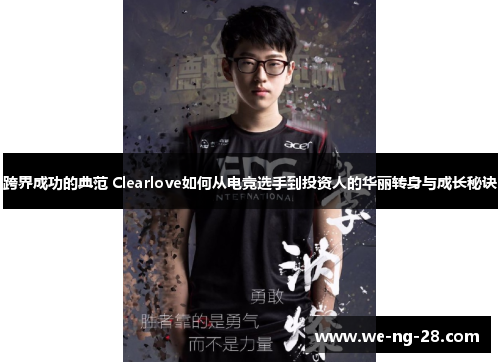 跨界成功的典范 Clearlove如何从电竞选手到投资人的华丽转身与成长秘诀 跨界成功的典范 Clearlove如何从电竞选手到投资人的华丽转身与成长秘诀