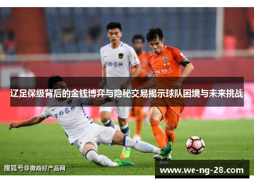 辽足保级背后的金钱博弈与隐秘交易揭示球队困境与未来挑战 辽足保级背后的金钱博弈与隐秘交易揭示球队困境与未来挑战