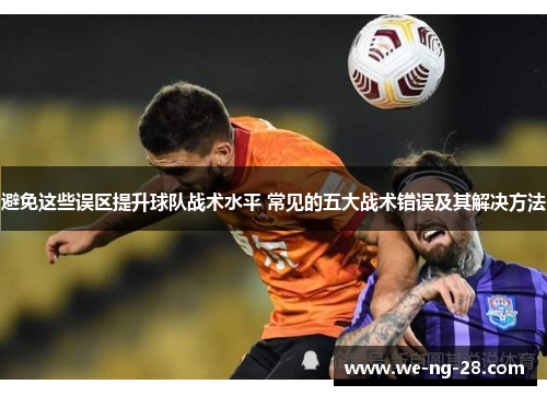 避免这些误区提升球队战术水平 常见的五大战术错误及其解决方法 避免这些误区提升球队战术水平 常见的五大战术错误及其解决方法