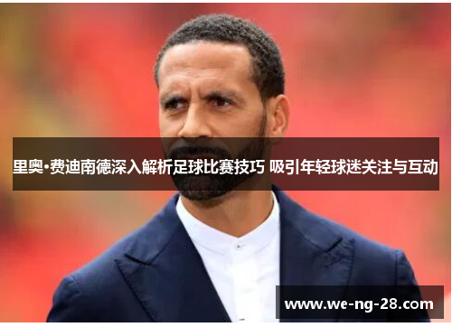 里奥·费迪南德深入解析足球比赛技巧 吸引年轻球迷关注与互动 里奥·费迪南德深入解析足球比赛技巧 吸引年轻球迷关注与互动