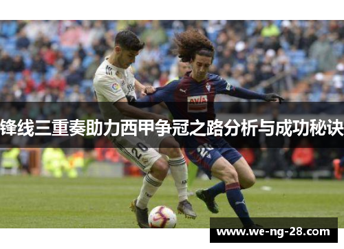 锋线三重奏助力西甲争冠之路分析与成功秘诀 锋线三重奏助力西甲争冠之路分析与成功秘诀