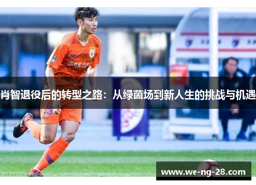 肖智退役后的转型之路：从绿茵场到新人生的挑战与机遇