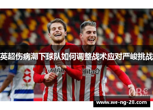 英超伤病潮下球队如何调整战术应对严峻挑战 英超伤病潮下球队如何调整战术应对严峻挑战