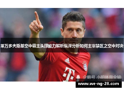 莱万多夫斯基空中霸主头球能力解析纵深分析如何主宰禁区之空中对决 莱万多夫斯基空中霸主头球能力解析纵深分析如何主宰禁区之空中对决