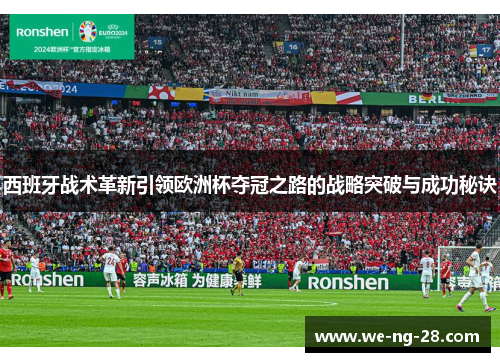 西班牙战术革新引领欧洲杯夺冠之路的战略突破与成功秘诀