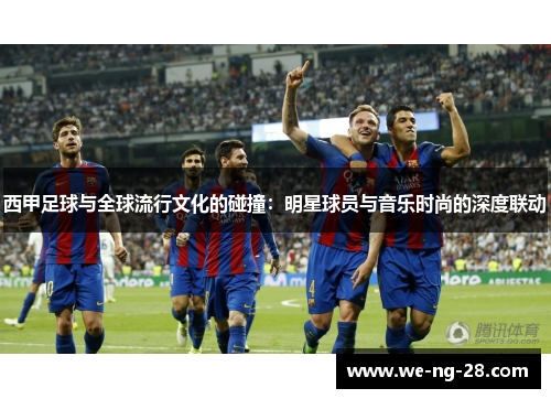 西甲足球与全球流行文化的碰撞：明星球员与音乐时尚的深度联动