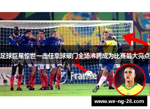 足球巨星惊世一击任意球破门全场沸腾成为比赛最大亮点