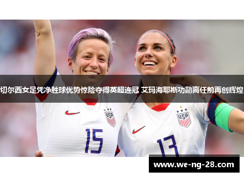 切尔西女足凭净胜球优势惊险夺得英超连冠 艾玛海耶斯功勋离任前再创辉煌 切尔西女足凭净胜球优势惊险夺得英超连冠 艾玛海耶斯功勋离任前再创辉煌