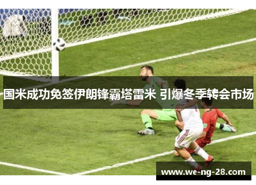 国米成功免签伊朗锋霸塔雷米 引爆冬季转会市场