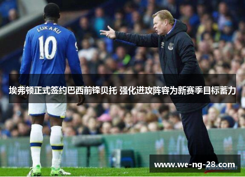 埃弗顿正式签约巴西前锋贝托 强化进攻阵容为新赛季目标蓄力