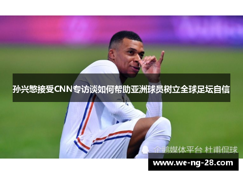孙兴慜接受CNN专访谈如何帮助亚洲球员树立全球足坛自信