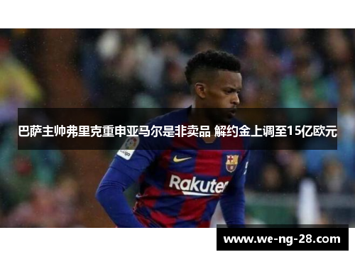 巴萨主帅弗里克重申亚马尔是非卖品 解约金上调至15亿欧元