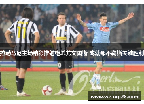 拉赫马尼主场精彩推射绝杀尤文图斯 成就那不勒斯关键胜利