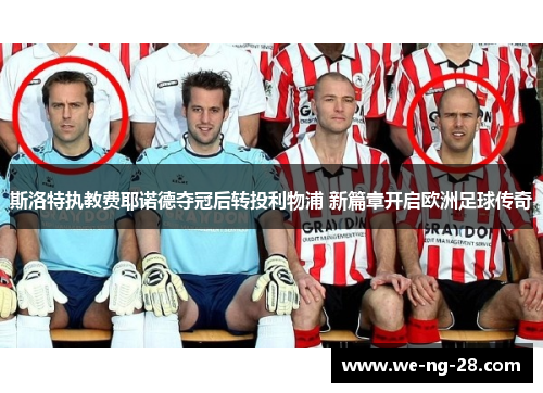 斯洛特执教费耶诺德夺冠后转投利物浦 新篇章开启欧洲足球传奇