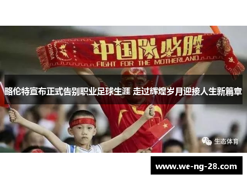 略伦特宣布正式告别职业足球生涯 走过辉煌岁月迎接人生新篇章