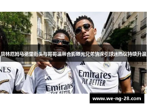 贝林厄姆马德里街头与哥哥温馨合影曝光兄弟情深引球迷热议持续升温