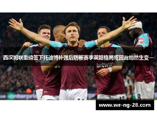 西汉姆联重磅签下托迪博补强后防新赛季英超格局或因此悄然生变一