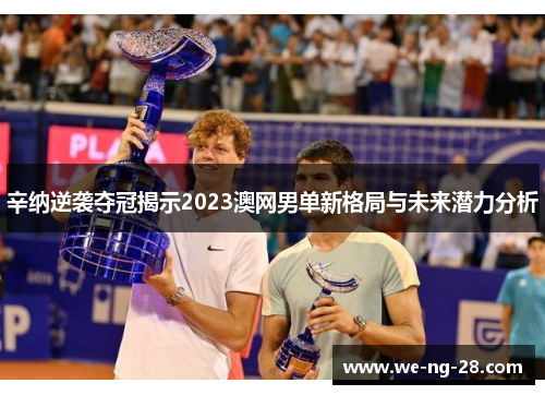 辛纳逆袭夺冠揭示2023澳网男单新格局与未来潜力分析