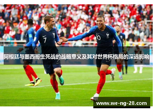 阿根廷与墨西哥生死战的战略意义及其对世界杯格局的深远影响