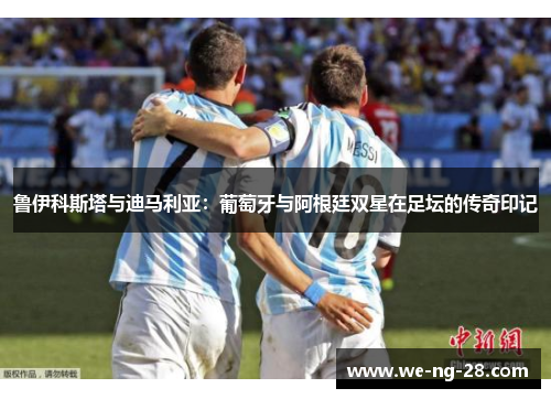 鲁伊科斯塔与迪马利亚:葡萄牙与阿根廷双星在足坛的传奇印记 鲁伊科斯塔与迪马利亚:葡萄牙与阿根廷双星在足坛的传奇印记