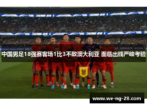 中国男足18强赛客场1比3不敌澳大利亚 面临出线严峻考验 中国男足18强赛客场1比3不敌澳大利亚 面临出线严峻考验