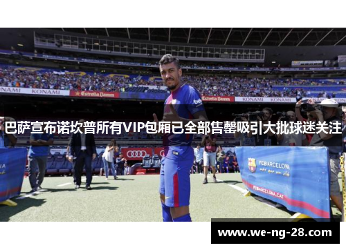 巴萨宣布诺坎普所有VIP包厢已全部售罄吸引大批球迷关注 巴萨宣布诺坎普所有VIP包厢已全部售罄吸引大批球迷关注