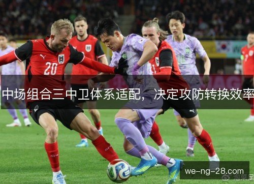 中场组合三中卫体系适配，决定攻防转换效率